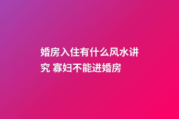 婚房入住有什么风水讲究 寡妇不能进婚房